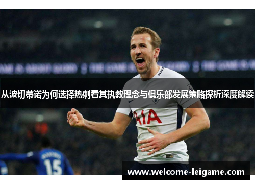 从波切蒂诺为何选择热刺看其执教理念与俱乐部发展策略探析深度解读 从波切蒂诺为何选择热刺看其执教理念与俱乐部发展策略探析深度解读