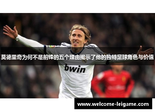 莫德里奇为何不是前锋的五个理由揭示了他的独特足球角色与价值