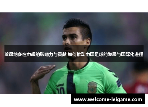 莱昂纳多在中超的影响力与贡献 如何推动中国足球的发展与国际化进程