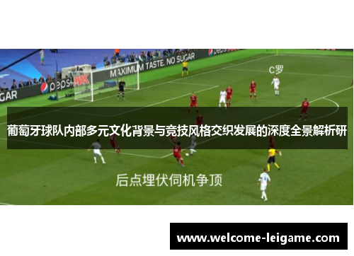 葡萄牙球队内部多元文化背景与竞技风格交织发展的深度全景解析研