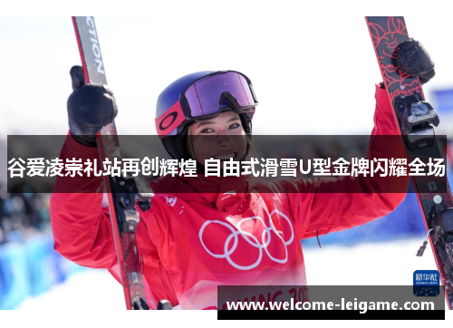 谷爱凌崇礼站再创辉煌 自由式滑雪U型金牌闪耀全场