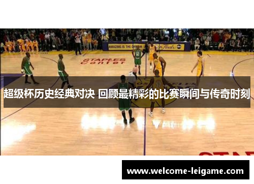 超级杯历史经典对决 回顾最精彩的比赛瞬间与传奇时刻