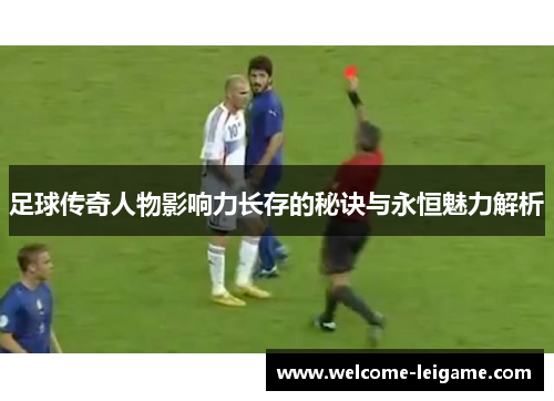 足球传奇人物影响力长存的秘诀与永恒魅力解析