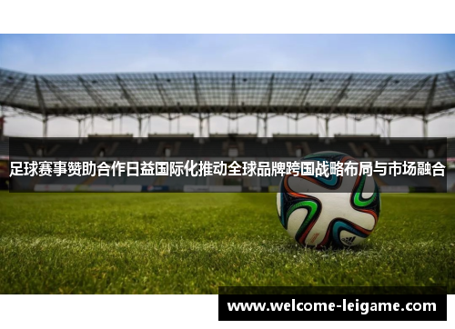 足球赛事赞助合作日益国际化推动全球品牌跨国战略布局与市场融合