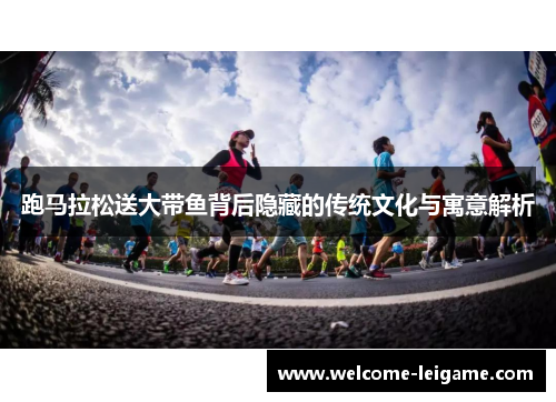 跑马拉松送大带鱼背后隐藏的传统文化与寓意解析