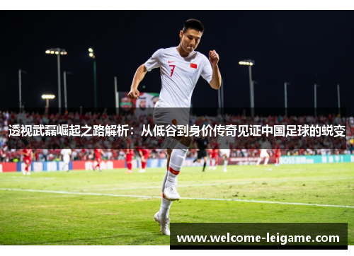 透视武磊崛起之路解析：从低谷到身价传奇见证中国足球的蜕变