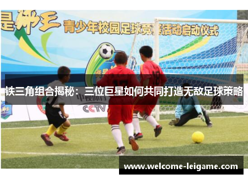 铁三角组合揭秘：三位巨星如何共同打造无敌足球策略