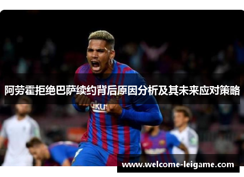 阿劳霍拒绝巴萨续约背后原因分析及其未来应对策略