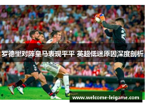 罗德里对阵皇马表现平平 英超低迷原因深度剖析 罗德里对阵皇马表现平平 英超低迷原因深度剖析