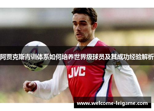 阿贾克斯青训体系如何培养世界级球员及其成功经验解析