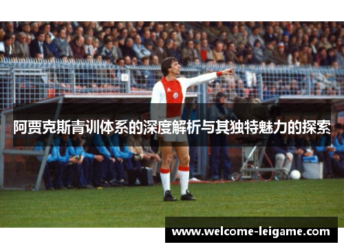 阿贾克斯青训体系的深度解析与其独特魅力的探索 阿贾克斯青训体系的深度解析与其独特魅力的探索