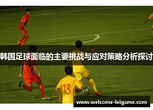 韩国足球面临的主要挑战与应对策略分析探讨 韩国足球面临的主要挑战与应对策略分析探讨