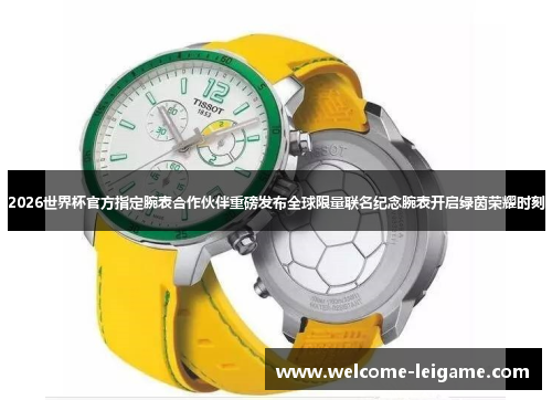 2026世界杯官方指定腕表合作伙伴重磅发布全球限量联名纪念腕表开启绿茵荣耀时刻