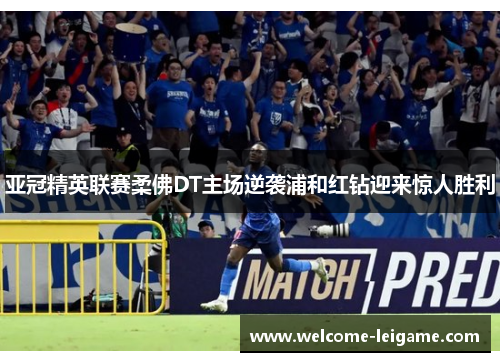 亚冠精英联赛柔佛DT主场逆袭浦和红钻迎来惊人胜利 亚冠精英联赛柔佛DT主场逆袭浦和红钻迎来惊人胜利