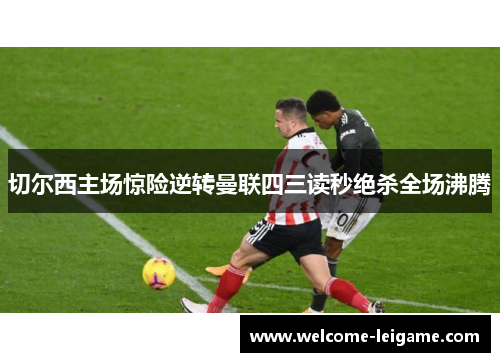 切尔西主场惊险逆转曼联四三读秒绝杀全场沸腾 切尔西主场惊险逆转曼联四三读秒绝杀全场沸腾
