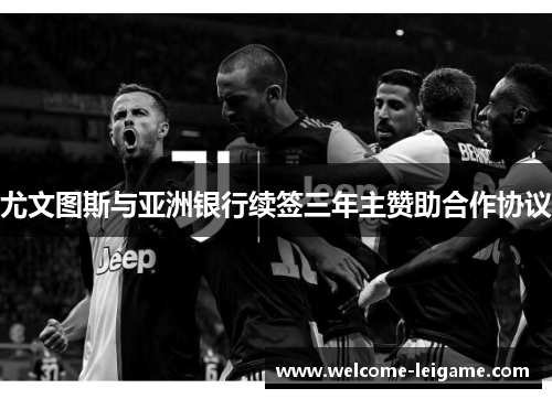 尤文图斯与亚洲银行续签三年主赞助合作协议 尤文图斯与亚洲银行续签三年主赞助合作协议