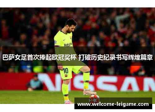 巴萨女足首次捧起欧冠奖杯 打破历史纪录书写辉煌篇章 巴萨女足首次捧起欧冠奖杯 打破历史纪录书写辉煌篇章