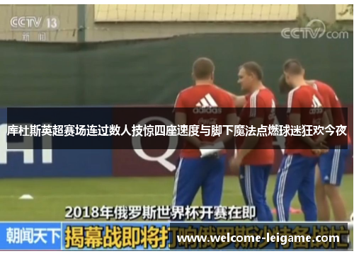 库杜斯英超赛场连过数人技惊四座速度与脚下魔法点燃球迷狂欢今夜 库杜斯英超赛场连过数人技惊四座速度与脚下魔法点燃球迷狂欢今夜