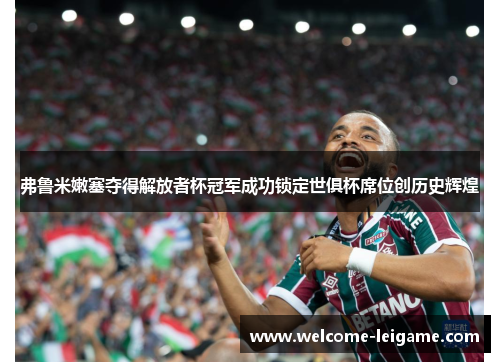 弗鲁米嫩塞夺得解放者杯冠军成功锁定世俱杯席位创历史辉煌 弗鲁米嫩塞夺得解放者杯冠军成功锁定世俱杯席位创历史辉煌