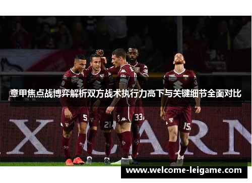 意甲焦点战博弈解析双方战术执行力高下与关键细节全面对比 意甲焦点战博弈解析双方战术执行力高下与关键细节全面对比