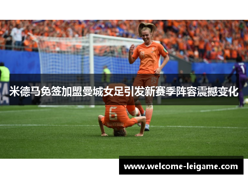 米德马免签加盟曼城女足引发新赛季阵容震撼变化