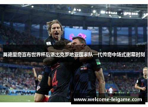 莫德里奇宣布世界杯后退出克罗地亚国家队一代传奇中场式谢幕时刻