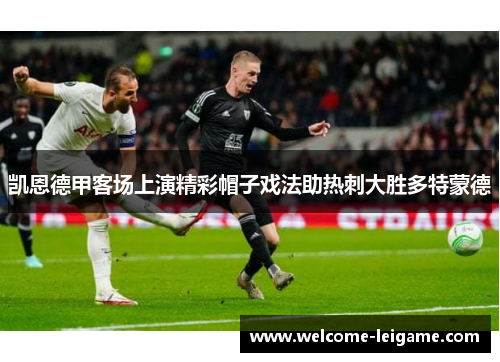 凯恩德甲客场上演精彩帽子戏法助热刺大胜多特蒙德 凯恩德甲客场上演精彩帽子戏法助热刺大胜多特蒙德