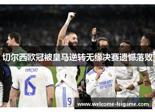 切尔西欧冠被皇马逆转无缘决赛遗憾落败 切尔西欧冠被皇马逆转无缘决赛遗憾落败