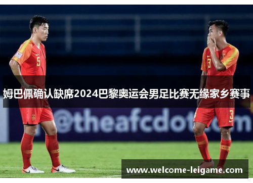 姆巴佩确认缺席2024巴黎奥运会男足比赛无缘家乡赛事 姆巴佩确认缺席2024巴黎奥运会男足比赛无缘家乡赛事