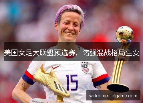 美国女足大联盟预选赛,诸强混战格局生变 美国女足大联盟预选赛,诸强混战格局生变