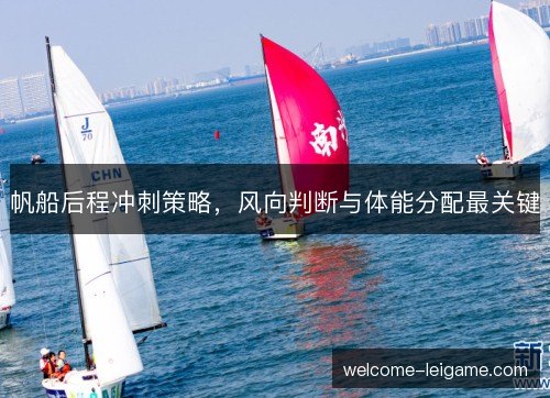 帆船后程冲刺策略,风向判断与体能分配最关键 帆船后程冲刺策略,风向判断与体能分配最关键
